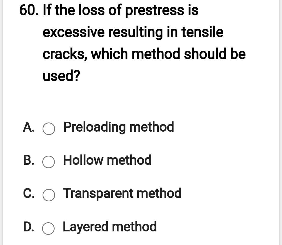 60. If the loss of prestress is
excessive resulting in tensile
cracks, which method should be
used?
A. O Preloading method
B. O Hollow method
C. O Transparent method
D. O Layered method
