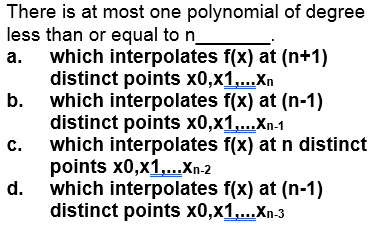 There is at most one polynomial of degree
less than or equal to n
which interpolates f(x) at (n+1)
distinct points x0,x1,..Xn
b. which interpolates f(x) at (n-1)
distinct points x0,x1,...Xn-1
which interpolates f(x) at n distinct
points x0,x1,.Xn-2
which interpolates f(x) at (n-1)
distinct points x0,x1,...Xn-3
а.
с.
