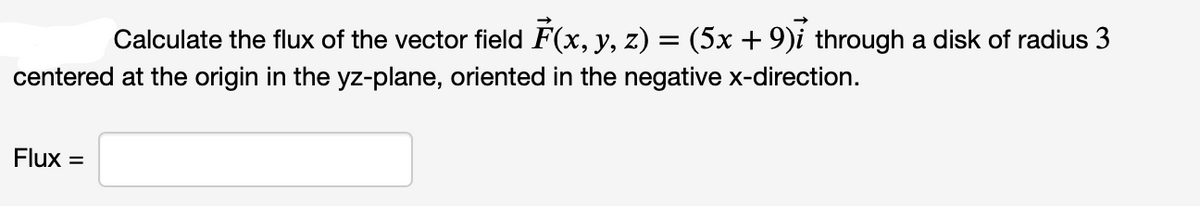 =
Calculate the flux of the vector field F(x, y, z) = (5x + 9)ỉ through a disk of radius 3
centered at the origin in the yz-plane, oriented in the negative x-direction.
Flux =