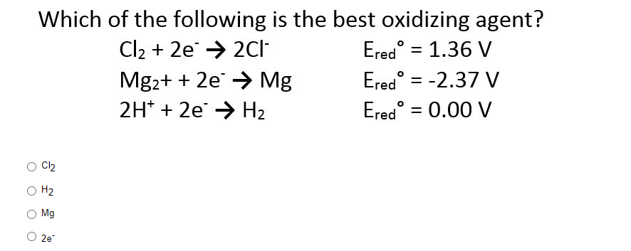 Which of the following is the best oxidizing agent?
Cl₂ + 2e → 2Cl-
Ered = 1.36 V
Cl₂
H₂
Mg
2e
Mg2+ + 2e → Mg
2H+ + 2e → H₂
Ered = -2.37 V
O
Ered = 0.00 V