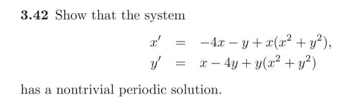 3.42 Show that the system
x'
y'
=
=
-4x - y + x(x² + y²),
x - 4y + y(x² + y²)
has a nontrivial periodic solution.