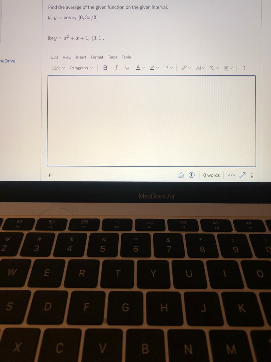neDrive
F2
W
S
X
3
Find the average of the given function on the given interval.
(a) y = cos x, [0, 3π/2]
(b) y = x² + x + 1, [0, 1].
Edit View Insert Format Tools Table
12pt Paragraph
BI
80
F3
E
D
C
$
4
F4
R
F
%
5
V
F5
T
U A
G
6
18
MacBook Air
F6
Y
B
&
7
H
F7
U
N
* 00
O words
F8
8
J
1
</>
(
9
⠀
M
K
⠀⠀
F9
O