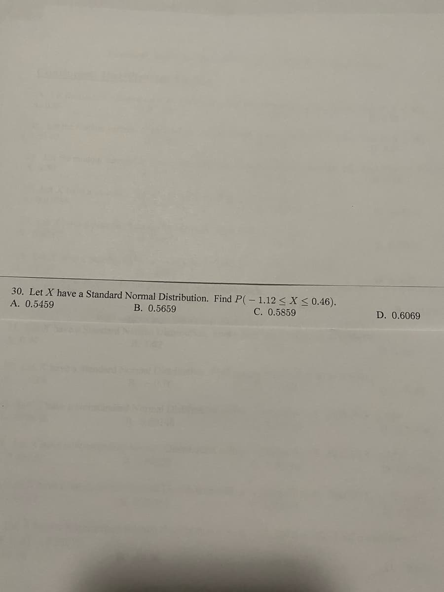 30. Let X have a Standard Normal Distribution. Find P(- 1.12 < X < 0.46).
B. 0.5659
A. 0.5459
C. 0.5859
D. 0.6069
