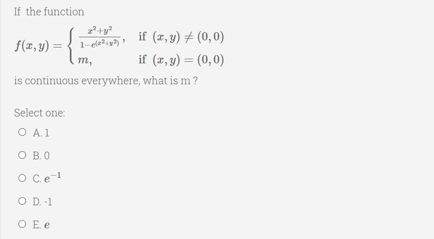 If the function
22+y?
if (x, y) # (0,0)
f(x, y) =
1-e(z2+y2) ?
т,
if (x, y) = (0,0)
is continuous everywhere, what is m ?
Select one:
Ο Α.1
O B. 0
O C.e-1
O D. -1
O E. e
