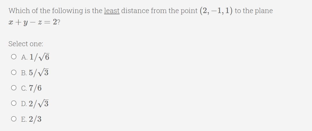 Which of the following is the least distance from the point (2, –1,1) to the plane
x +y – z= 2?
Select one:
O A. 1//6
O B. 5/V3
O .7/6
O D. 2/V3
ОЕ 2/3
