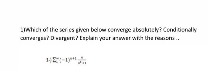 1)Which of the series given below converge absolutely? Conditionally
converges? Divergent? Explain your answer with the reasons .
1-) E (-1)**1,
n* +1
