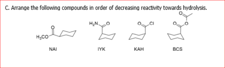 C. Arrange the following compounds in order of decreasing reactivity towards hydrolysis.
H2N.
H,CO
NAI
IYK
КАН
BCS
