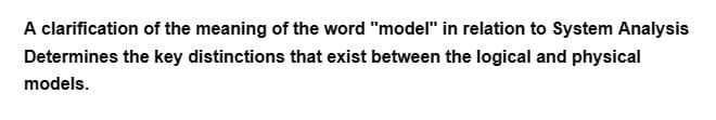 A clarification of the meaning of the word "model" in relation to System Analysis
Determines the key distinctions that exist between the logical and physical
models.