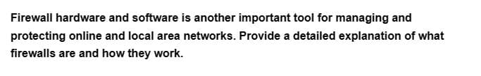 Firewall hardware and software is another important tool for managing and
protecting online and local area networks. Provide a detailed explanation of what
firewalls are and how they work.