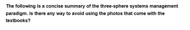 The following is a concise summary of the three-sphere systems management
paradigm. Is there any way to avoid using the photos that come with the
textbooks?