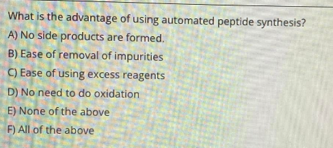 What is the advantage of using automated peptide synthesis?
A) No side products are formed.
B) Ease of removal of impurities
C) Ease of using excess reagents
D) No need to do oxidation
E) None of the above
F) All of the above