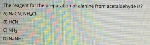 The reagent for the preparation of alanine from acetaldehyde is?
A) NaCN, NH4Cl
B) HCN
C) NH3
D) NaNHz