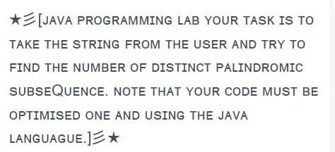 [JAVA PROGRAMMING
LAB YOUR TASK IS TO
TAKE THE STRING FROM THE USER AND TRY TO
FIND THE NUMBER OF DISTINCT PALINDROMIC
SUBSEQUENCE. NOTE THAT YOUR CODE MUST BE
OPTIMISED ONE AND USING THE JAVA
LANGUAGUE.]*