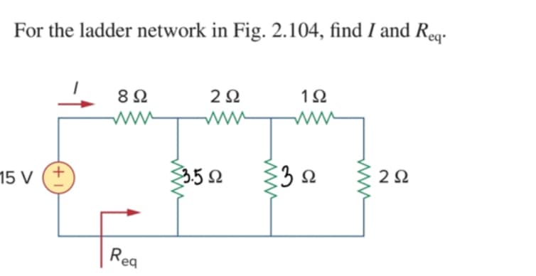 For the ladder network in Fig. 2.104, find I and Req·
2Ω
15 V
3.52
2Ω
Reg
