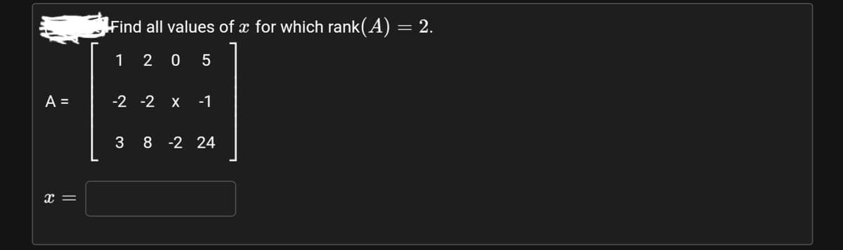 Find all values of x for which rank(A) = 2.
1 2 0 5
A =
-2 -2 X
-1
%D
3
8 -2 24
