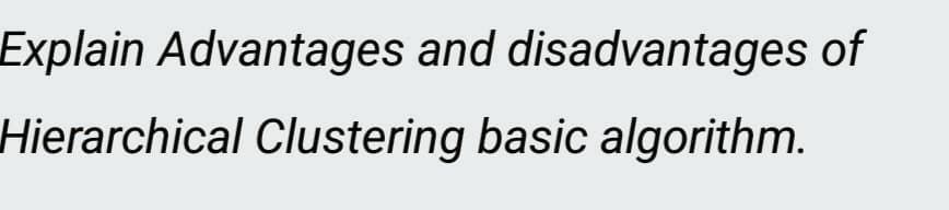 Explain Advantages and disadvantages of
Hierarchical Clustering basic algorithm.