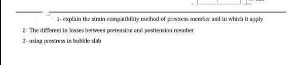 1- explain the strain compatibility method of prestress member and in which it apply
2- The different in losses between pretension and posttension member
3- using prestress in bubble slab
