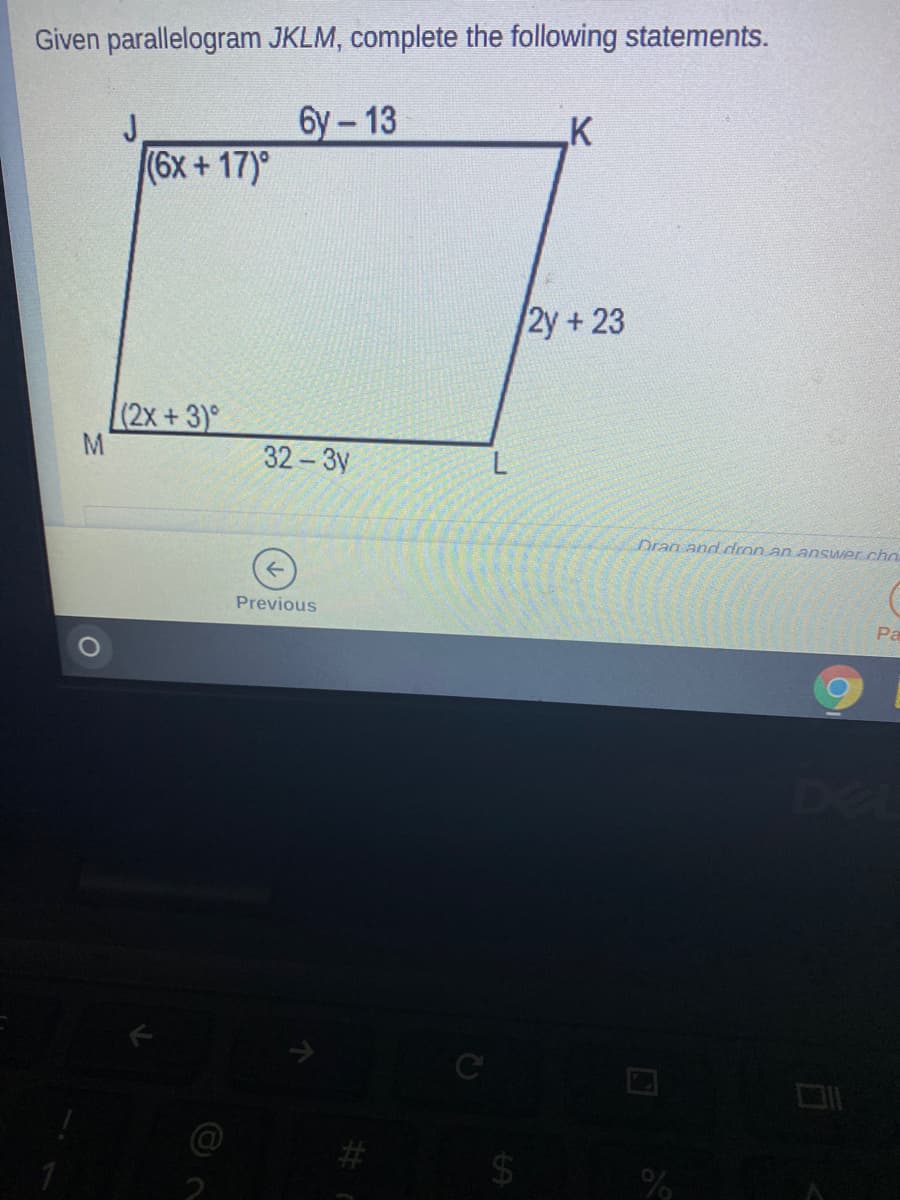 Given parallelogram JKLM, complete the following statements.
J
бу -13
K
(6x+17)°
2y+23
(2x+3)°
32-3y
Drag and dron an answer.ch
Previous
Pa
De
%24
