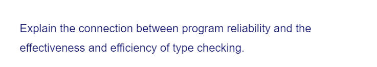 Explain the connection between program reliability and the
effectiveness and efficiency of type checking.