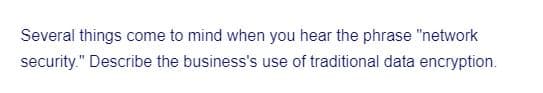 Several things come to mind when you hear the phrase "network
security." Describe the business's use of traditional data encryption.