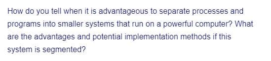 How do you tell when it is advantageous to separate processes and
programs into smaller systems that run on a powerful computer? What
are the advantages and potential implementation methods if this
system is segmented?