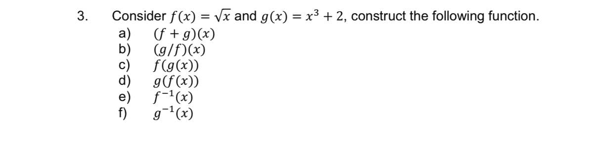 Consider f(x) = Vx and g(x) = x³ + 2, construct the following function.
a)
3.
f + g)(x)
b)
(g/f)(x)
f(g(x))
g(f (x))
e)
f-1(x)
f)
g¯'(x)
