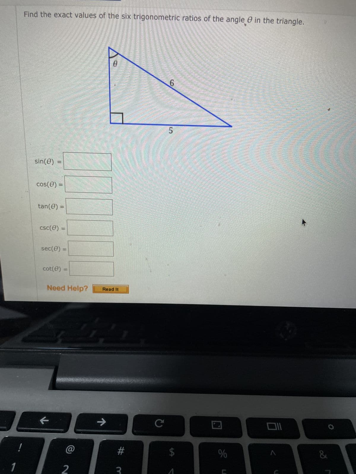 1
!
Find the exact values of the six trigonometric ratios of the angle in the triangle.
sin(0)
cos(8)
S
I
csc (0)
tan(0) =
sec(0)
cot(0)
F
****
-
Need Help?
C
2
0
Read It
→
E
#m
C
G
5
LA
mait
%
/
19
&