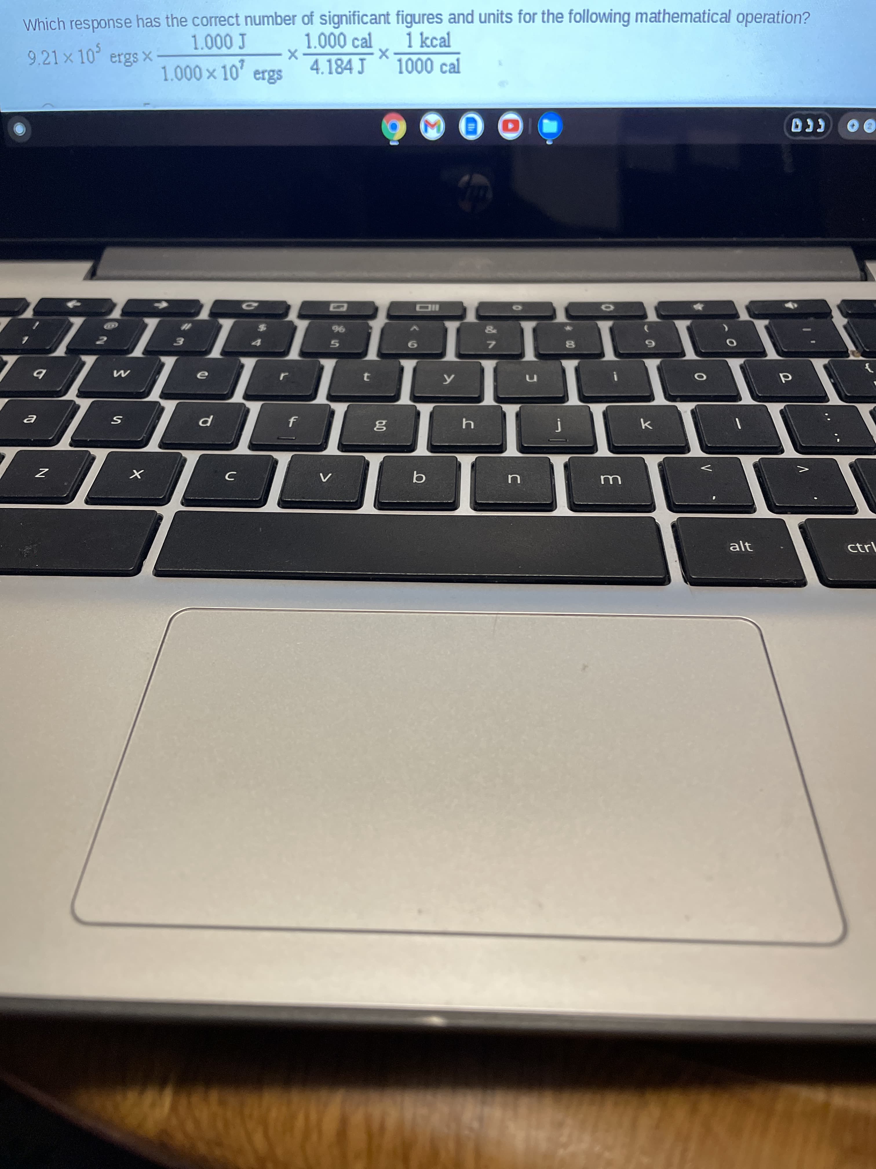 00
Which response has the correct number of significant figures and units for the following mathematical operation?
1 kcal
1.000 cal
4.184 J
9.21x 10° ergs ×
1.000 x 10' ergs
1000 cal
%23
%6
alt
ctrl
