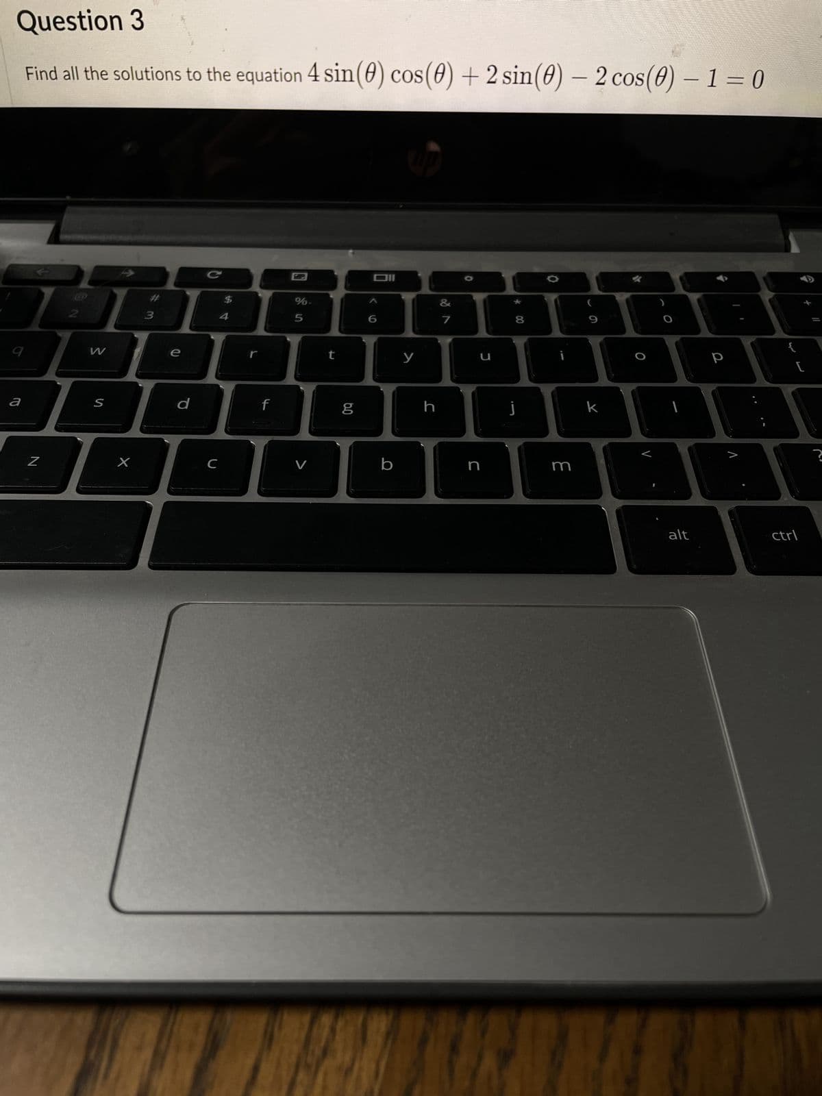 Question 3
Find all the solutions to the equation 4 sin(0) cos(0) + 2 sin(0) - 2 cos(0) - 1 = 0
a
N
2
W
S
X
3
C
d
C
с
$
4
f
%-
5
V
t
0.0
g
6
b
y
h
&
7
C
C
8
J
0
m
9
k
alt
р
V
{
[
ctrl
