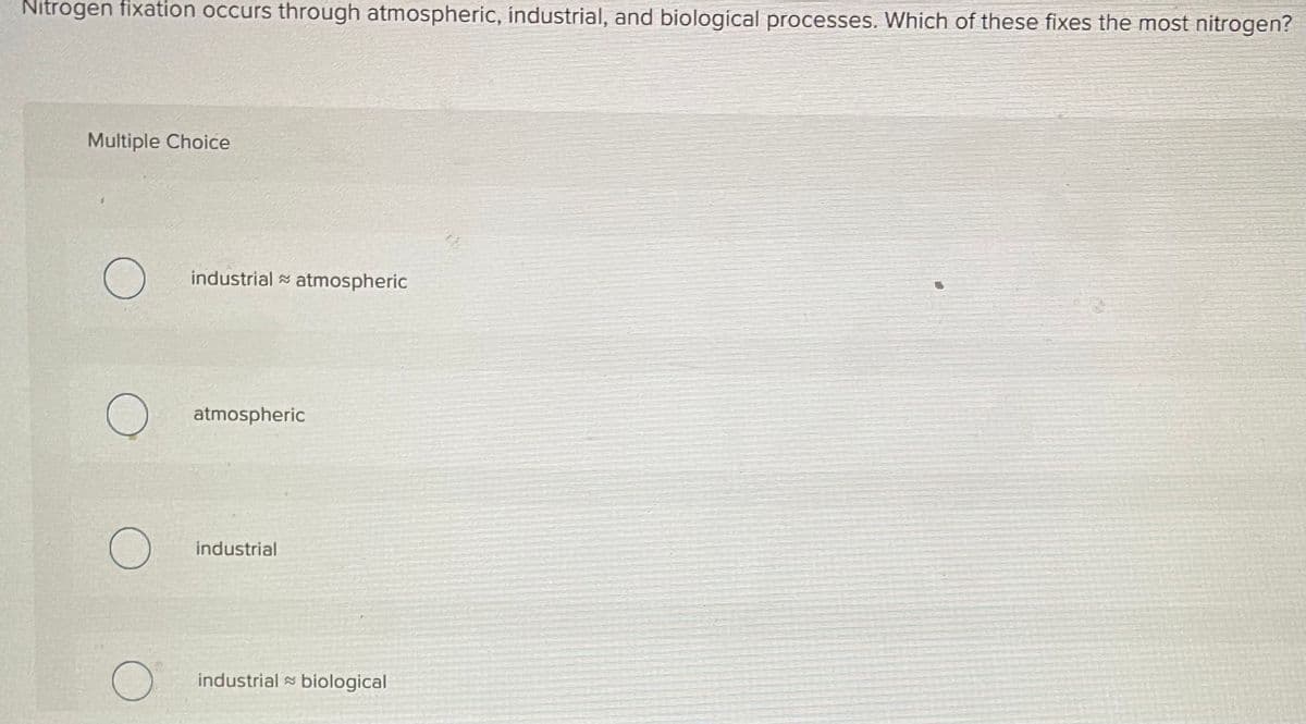 Nitrogen fixation occurs through atmospheric, industrial, and biological processes. Which of these fixes the most nitrogen?
Multiple Choice
O
O
O
industrial atmospheric
atmospheric
industrial
industrial biological