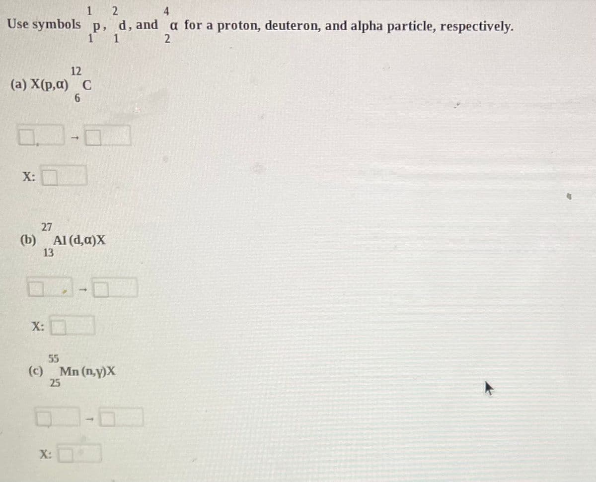 1 2
4
Use symbols p, d, and a for a proton, deuteron, and alpha particle, respectively.
1 1
2
12
(a) X(p,a) C
6
0.
X:
27
(b) Al(d,a)X
13
X:
-
55
(c) Mn (n,y)X
25
X: