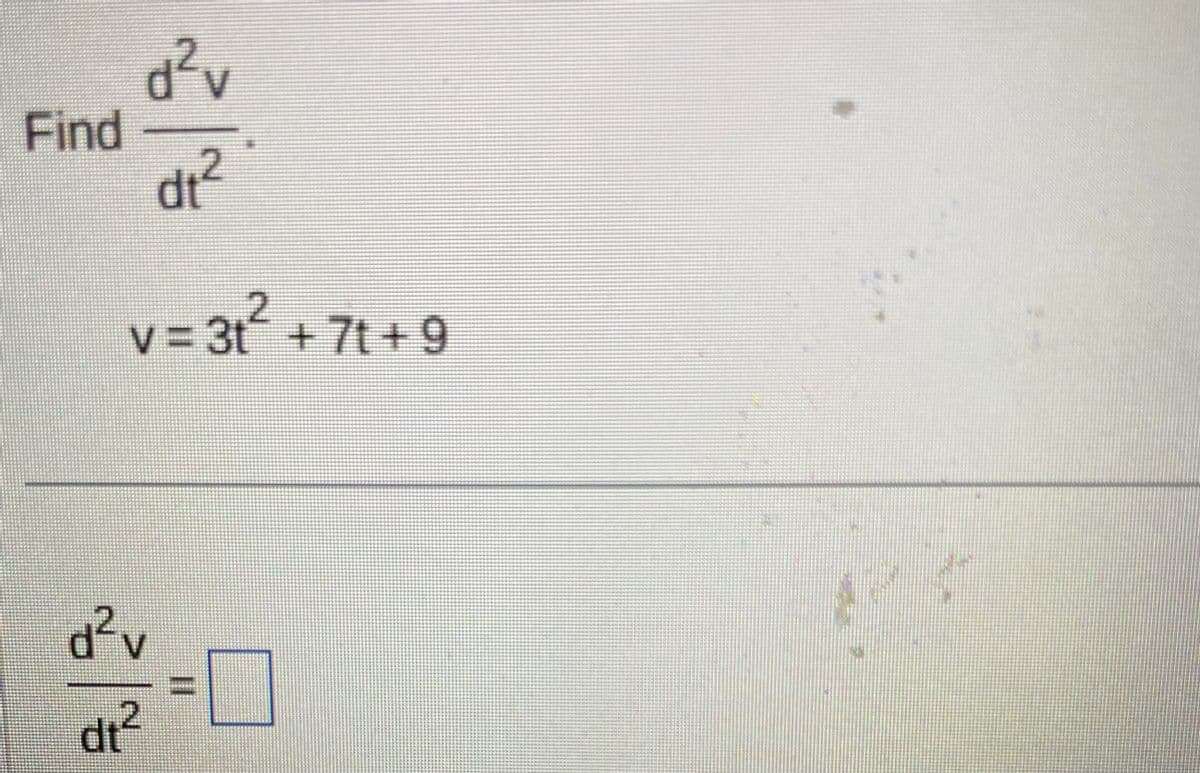 Find
d²v
dt²
v = 3t2 + 7t + 9
d²v
d₁²