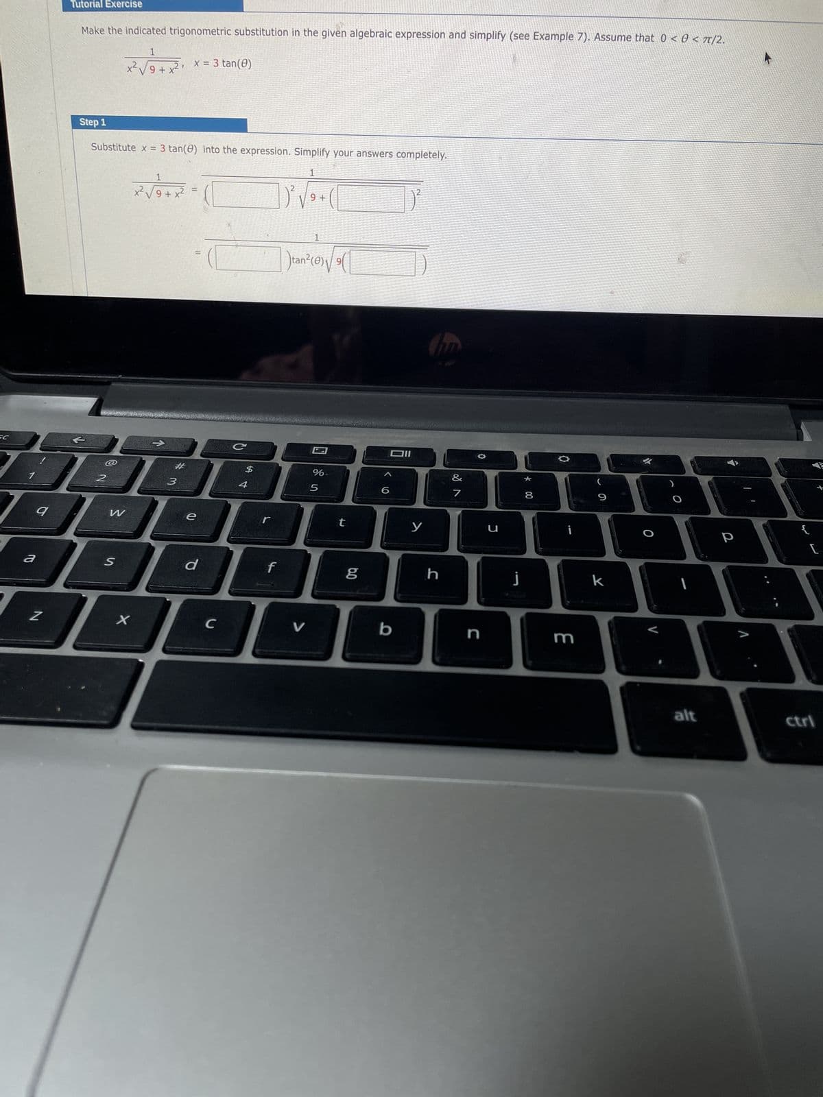 SC
9
a
Tutorial Exercise
Z
Make the indicated trigonometric substitution in the given algebraic expression and simplify (see Example 7). Assume that 0 <0</2.
@
Step 1
Substitute x = 3 tan(0) into the expression. Simplify your answers completely.
1
[²√++ (1
9
2
1
x² √9+x²
W
S
1
%
DEBBBAHAUD
5
6
t
x
1
x²√√√9+x²
x = 3 tan(0)
#
3
=
11
e
JL
d
$
C
4
1
)tan²(0)√| 9(
A
V
6.0
g
b
y
h
&
7
n
C
j
8
m
(
9
#
k
O
1
alt
р
{
+
[
ctri