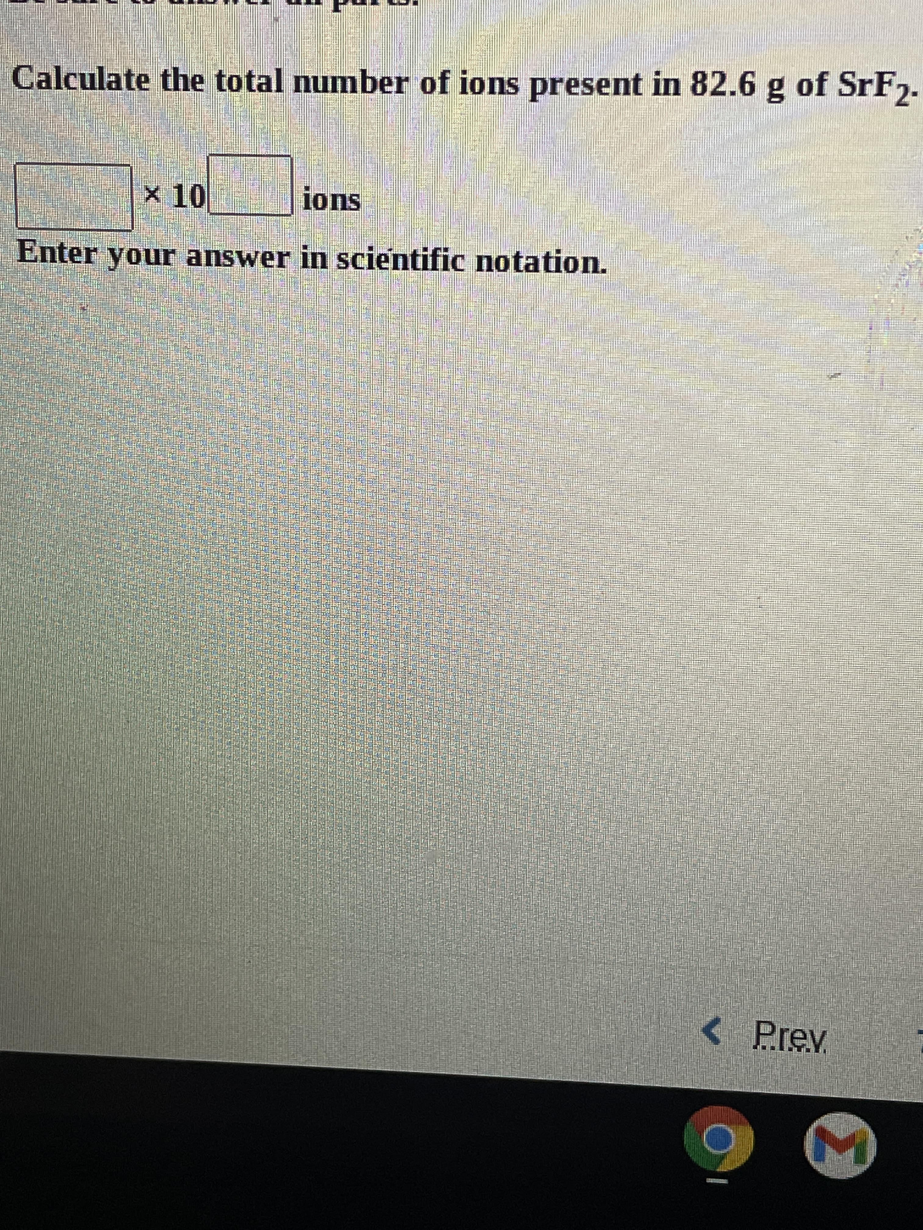 Calculate the total number of ions present in 82.6 g of SrF,.
x 10
ions
Enter your answer in scientific notation.
<Prev
