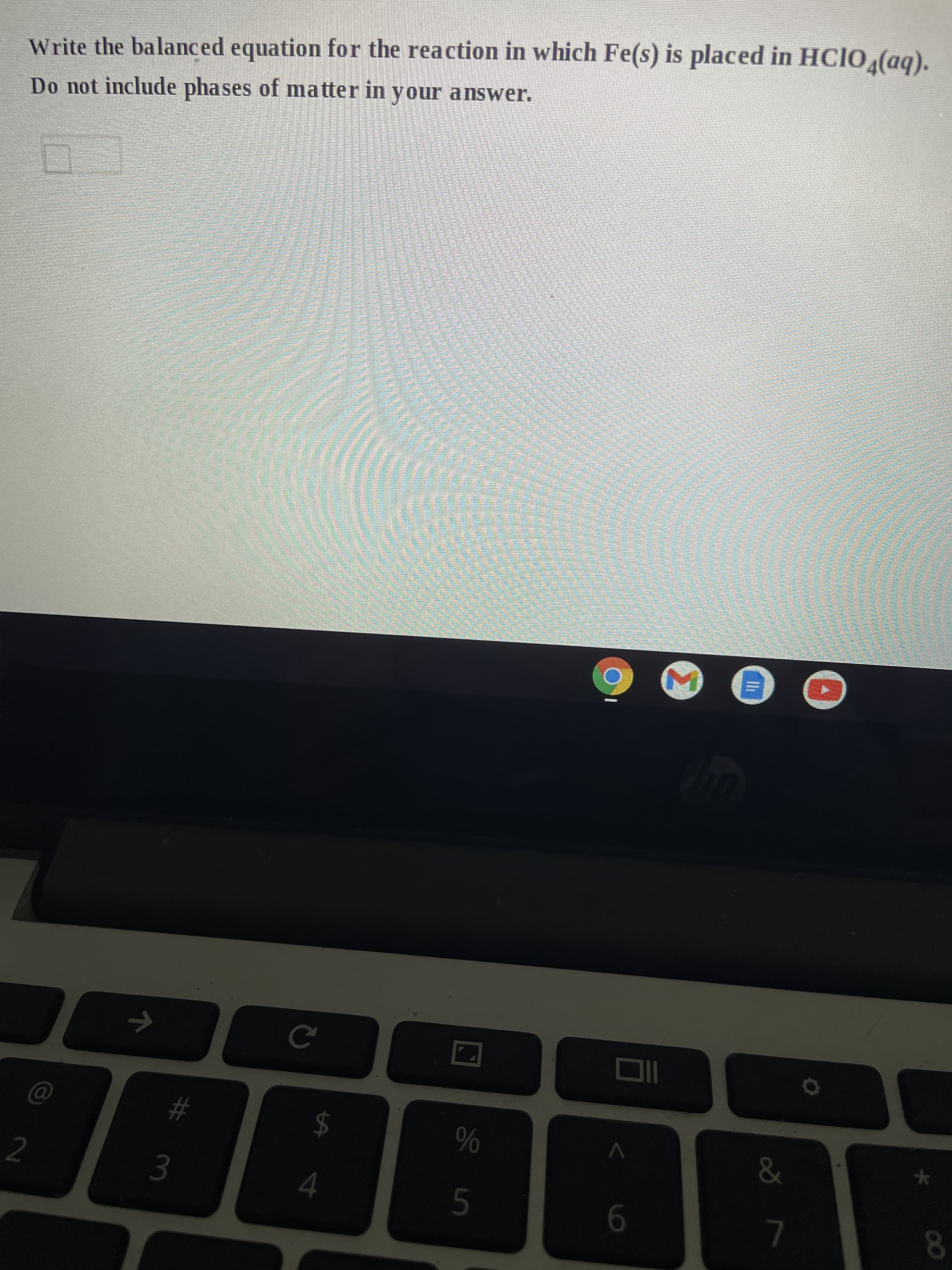 Write the balanced equation for the reaction in which Fe(s) is placed in HCIO4(aq).
Do not include phases of matter in your answer.
M
2
7
# 3
C
$
T
%
5
wwwww
Oll
6
&
7
k
8