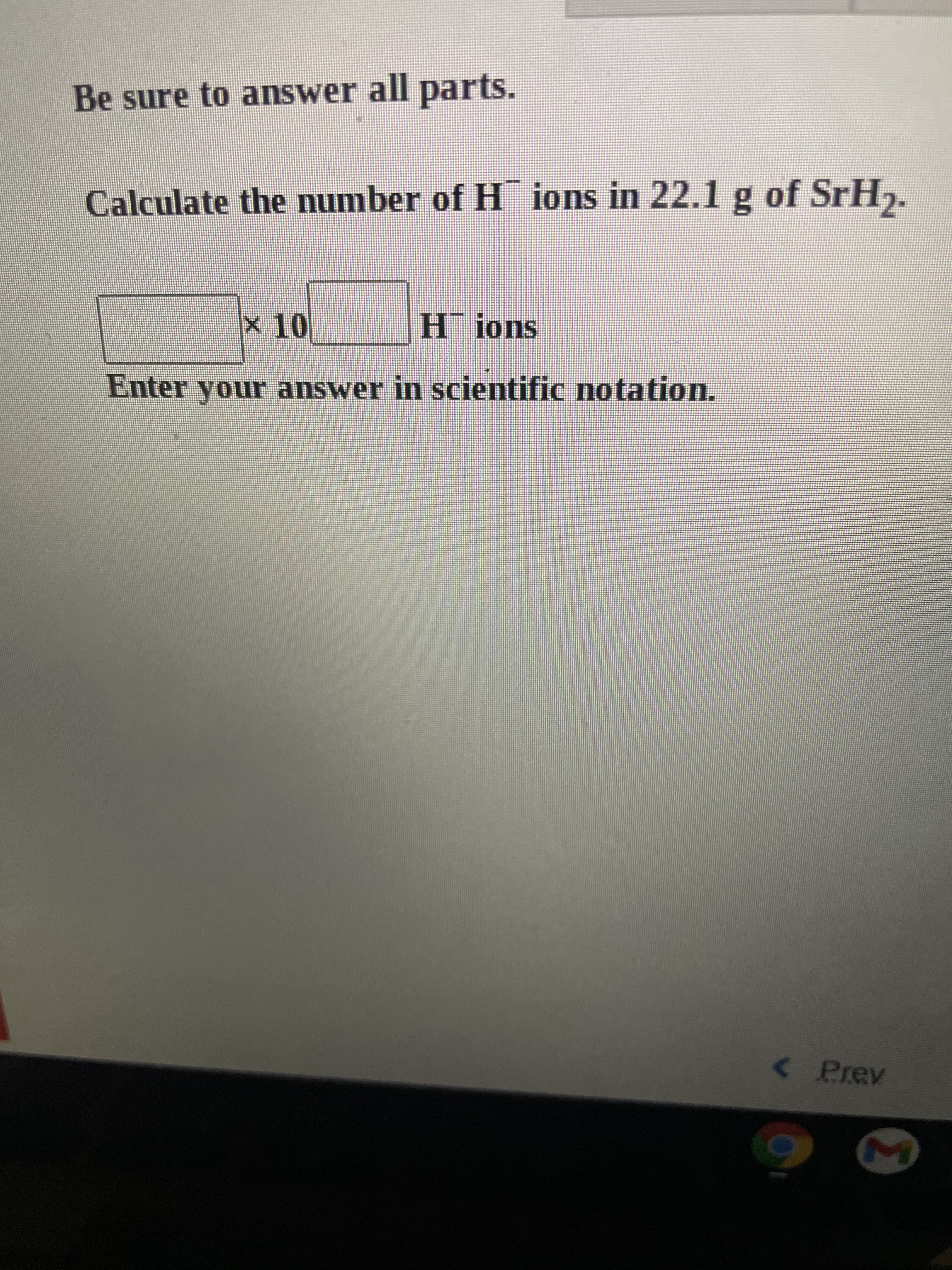 Be sure to answer all parts.
Calculate the number of H ions in 22.1 g of SrH.
x10
Enter your answer in scientific notation.
<Prev
