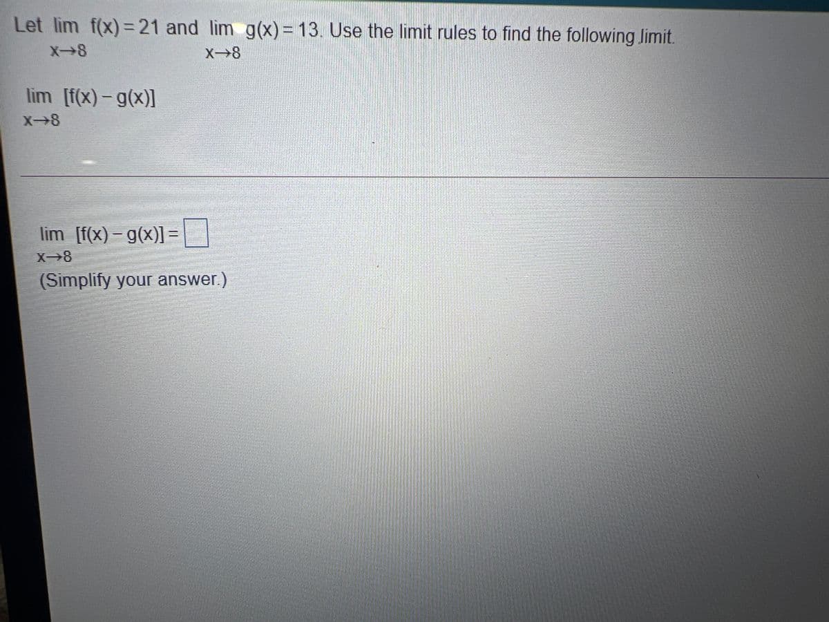 Let lim f(x)=21 and lim g(x) = 13. Use the limit rules to find the following limit
X→8
X→8
lim [f(x)-g(x)]
X→8
lim [f(x) – g(x)1=
(Simplify your answer.)
