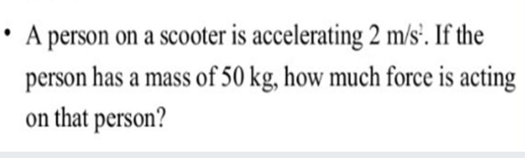 • A person on a scooter is accelerating 2 m/s. If the
person has a mass of 50 kg, how much force is acting
on that person?
