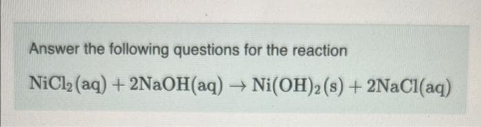 Answer the following questions for the reaction
NiCl₂ (aq) + 2NaOH(aq) → Ni(OH)2 (s) + 2NaCl(aq)