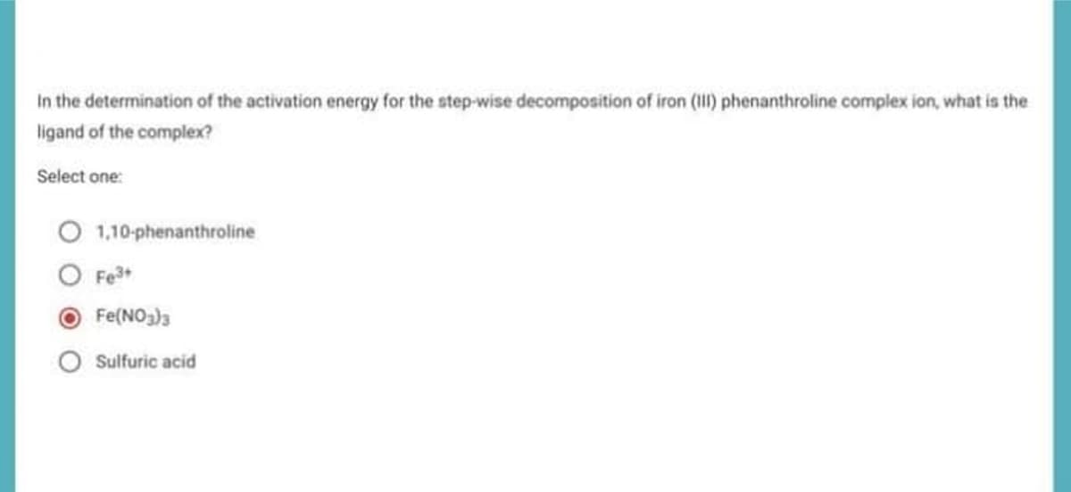 In the determination of the activation energy for the step-wise decomposition of iron (III) phenanthroline complex ion, what is the
ligand of the complex?
Select one:
1,10-phenanthroline
Fe³+
Fe(NO3)3
Sulfuric acid