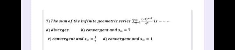 (-3)-1
7) The sum of the infinite geometric series E-1
a) diverges
b) convergent and s, = 7
c) convergent and s, =; d) convergent and s. = 1
