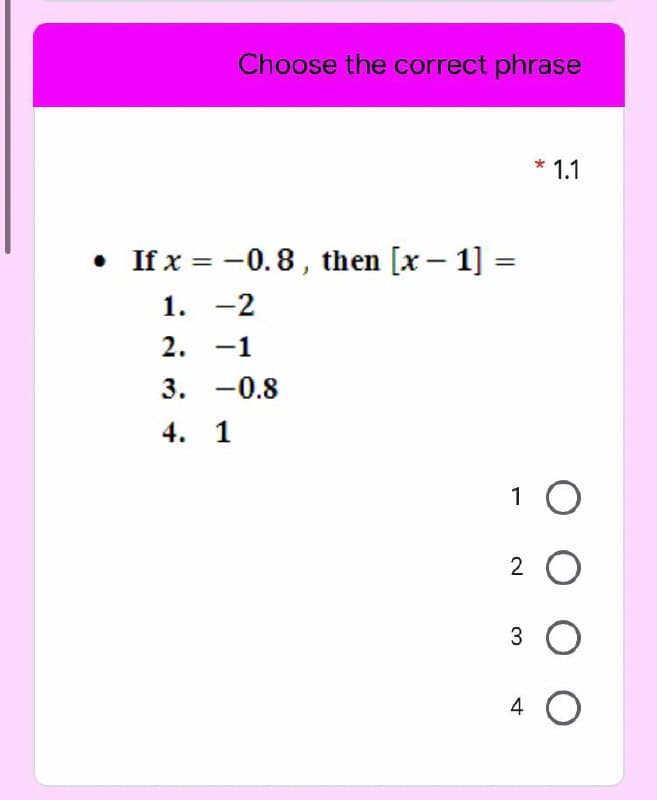 Choose the correct phrase
*
1.1
• If x = -0.8, then [x – 1] =
%3D
1. -2
2. -1
3. -0.8
4. 1
1 O
2 O
3 O
4
