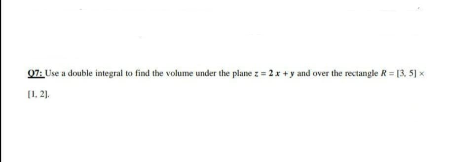 07: Use a double integral to find the volume under the plane z 2x +y and over the rectangle R [3, 5] x
[1, 2].
