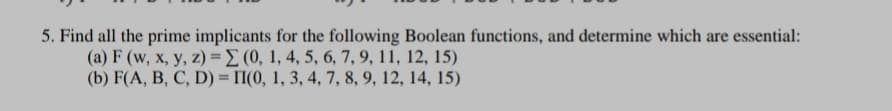 5. Find all the prime implicants for the following Boolean functions, and determine which are essential:
(a) F (w, x, y, z) = E (0, 1, 4, 5, 6, 7, 9, 11, 12, 15)
(b) F(A, B, C, D) II(0, 1, 3, 4, 7, 8, 9, 12, 14, 15)
