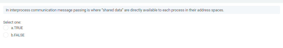 In interprocess communication message passing is where "shared data" are directly available to each process in their address spaces.
Select one:
a. TRUE
b.FALSE
