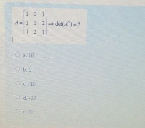 1 01
A = 1 1 2 det(4) = ?
1 2 1
O a. 10
O b.1
Oc -10
O d. -32
O e. 32
