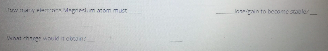 How many electrons Magnesium atom must,
lose/gain to become stable?
What charge would it obtain?
