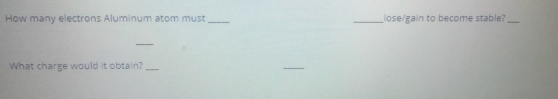 How many electrons Aluminum atom must
lose/gain to become stable?
What charge would it obtain?
