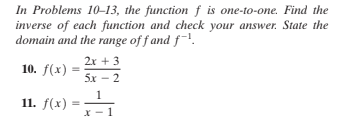 In Problems 10-13, the function f is one-to-one. Find the
inverse of each function and check your answer. State the
domain and the range of f and f.
2x + 3
10. f(x)
5x - 2
1
11. f(x)
X - 1
