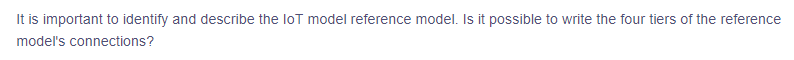 **Understanding the IoT Reference Model**

It is important to identify and describe the IoT model reference model. Is it possible to write the four tiers of the reference model's connections?